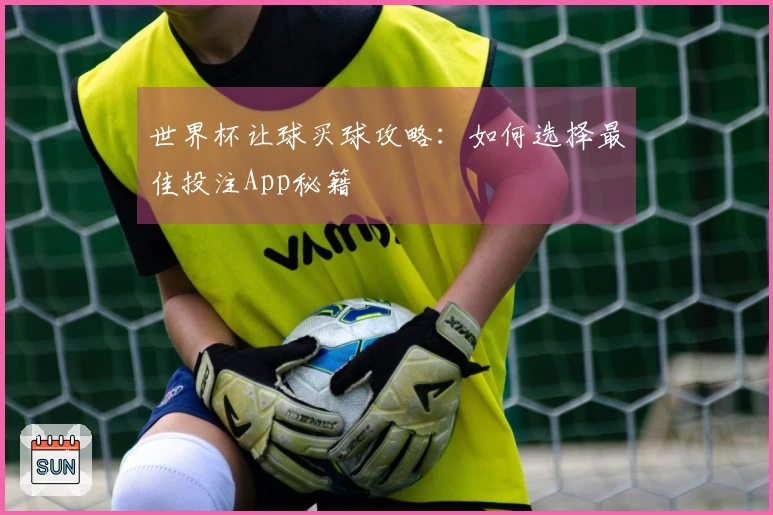 世界杯让球买球攻略：如何选择最佳投注App秘籍