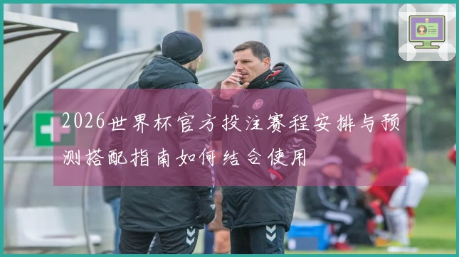 2026世界杯官方投注赛程安排与预测搭配指南如何结合使用