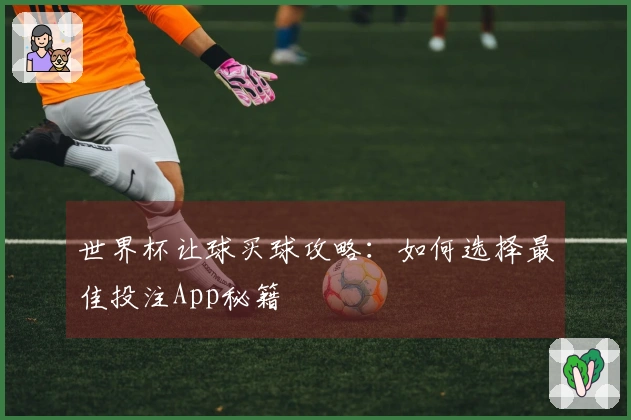 世界杯让球买球攻略：如何选择最佳投注App秘籍