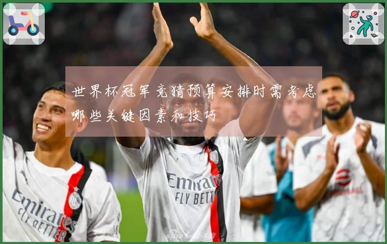 世界杯冠军竞猜预算安排时需考虑哪些关键因素和技巧