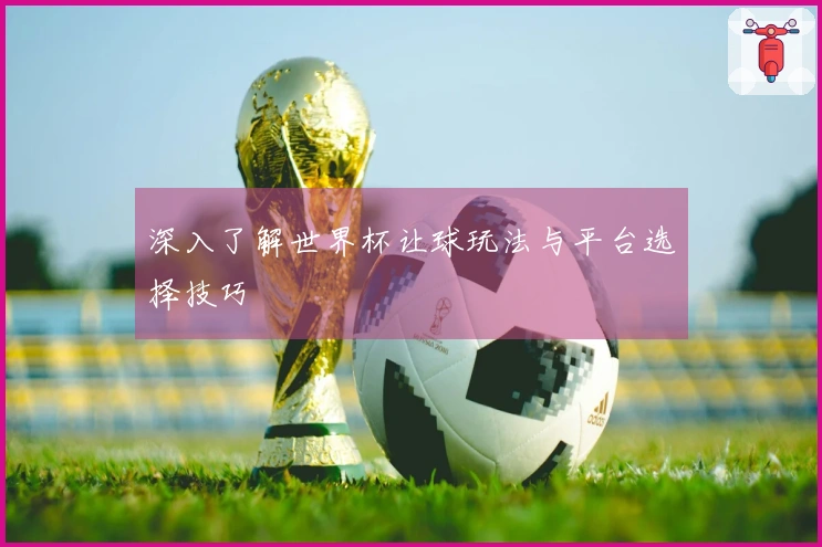 深入了解世界杯让球玩法与平台选择技巧