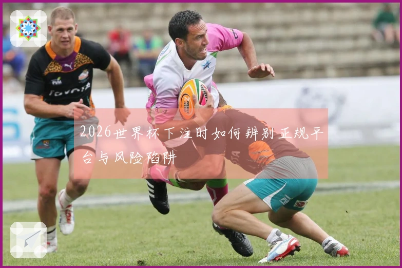 2026世界杯下注时如何辨别正规平台与风险陷阱